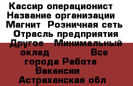 Кассир-операционист › Название организации ­ Магнит, Розничная сеть › Отрасль предприятия ­ Другое › Минимальный оклад ­ 25 000 - Все города Работа » Вакансии   . Астраханская обл.,Астрахань г.
